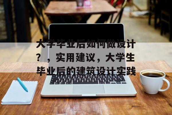 大学毕业后如何做设计?,实用建议,大学生毕业后的建筑设计实践 大学毕业后如何做设计?,实用建议,大学生毕业后的建筑设计实践