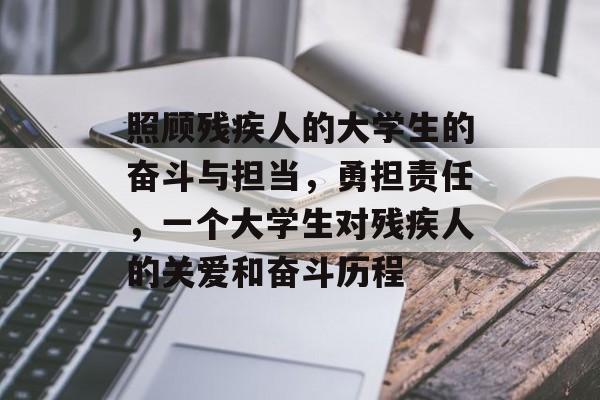 照顾残疾人的大学生的奋斗与担当,勇担责任,一个大学生对残疾人的关爱和奋斗历程 照顾残疾人的大学生的奋斗与担当,勇担责任,一个大学生对残疾人的关爱和奋斗历程