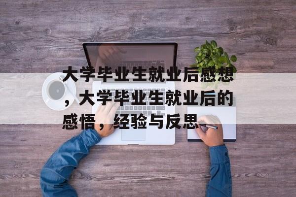 大学毕业生就业后感想,大学毕业生就业后的感悟,经验与反思 大学毕业生就业后感想,大学毕业生就业后的感悟,经验与反思