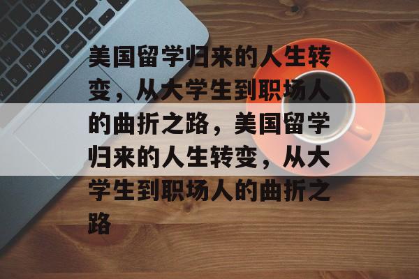 美国留学归来的人生转变，从大学生到职场人的曲折之路，美国留学归来的人生转变，从大学生到职场人的曲折之路