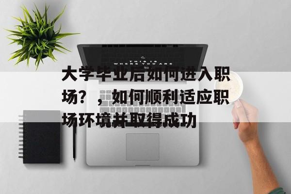 大学毕业后如何进入职场？，如何顺利适应职场环境并取得成功