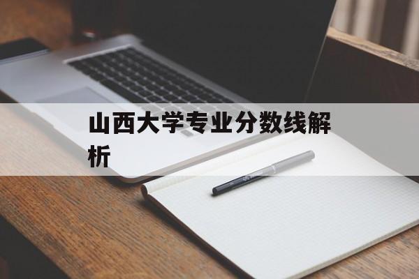 山西大学专业分数线解析 山西大学专业分数线解析