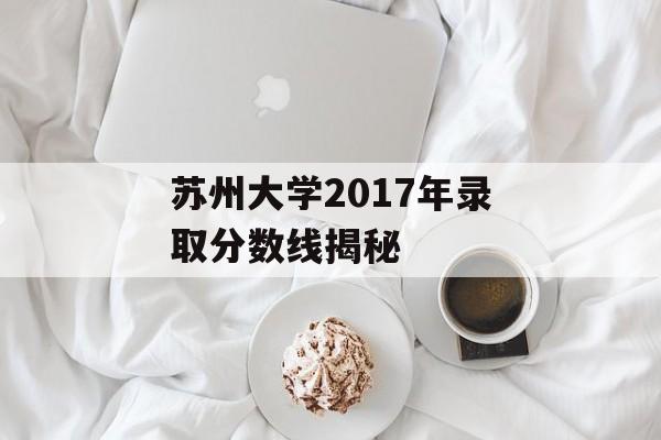 苏州大学2017年录取分数线揭秘 苏州大学2017年录取分数线揭秘