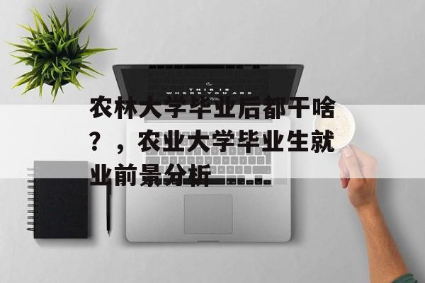 农林大学毕业后都干啥?,农业大学毕业生就业前景分析 农林大学毕业后都干啥?,农业大学毕业生就业前景分析