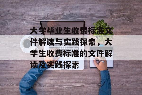 大学毕业生收费标准文件解读与实践探索,大学生收费标准的文件解读及实践探索 大学毕业生收费标准文件解读与实践探索,大学生收费标准的文件解读及实践探索