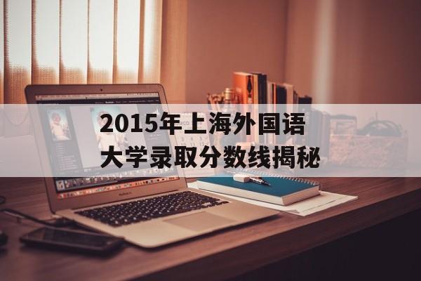 2015年上海外国语大学录取分数线揭秘