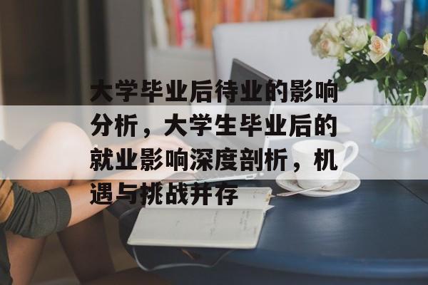 大学毕业后待业的影响分析,大学生毕业后的就业影响深度剖析,机遇与挑战并存 大学毕业后待业的影响分析,大学生毕业后的就业影响深度剖析,机遇与挑战并存