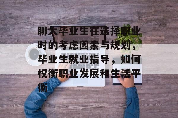 聊大毕业生在选择职业时的考虑因素与规划，毕业生就业指导，如何权衡职业发展和生活平衡