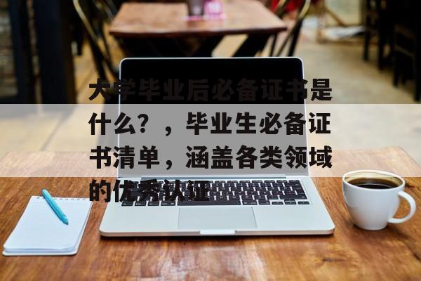 大学毕业后必备证书是什么？，毕业生必备证书清单，涵盖各类领域的优秀认证