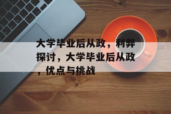 大学毕业后从政,利弊探讨,大学毕业后从政,优点与挑战 大学毕业后从政,利弊探讨,大学毕业后从政,优点与挑战