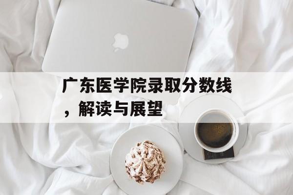 广东医学院录取分数线,解读与展望 广东医学院录取分数线,解读与展望