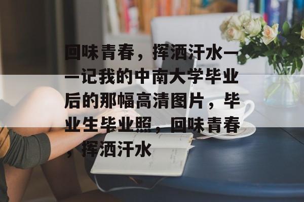 回味青春,挥洒汗水——记我的中南大学毕业后的那幅高清图片,毕业生毕业照,回味青春,挥洒汗水 回味青春,挥洒汗水——记我的中南大学毕业后的那幅高清图片,毕业生毕业照,回味青春,挥洒汗水