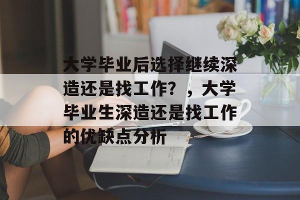大学毕业后选择继续深造还是找工作？，大学毕业生深造还是找工作的优缺点分析