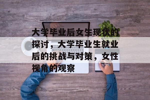 大学毕业后女生现状的探讨，大学毕业生就业后的挑战与对策，女性视角的观察