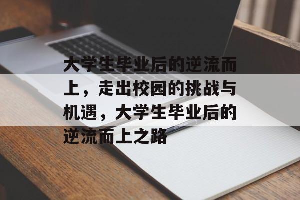 大学生毕业后的逆流而上,走出校园的挑战与机遇,大学生毕业后的逆流而上之路 大学生毕业后的逆流而上,走出校园的挑战与机遇,大学生毕业后的逆流而上之路