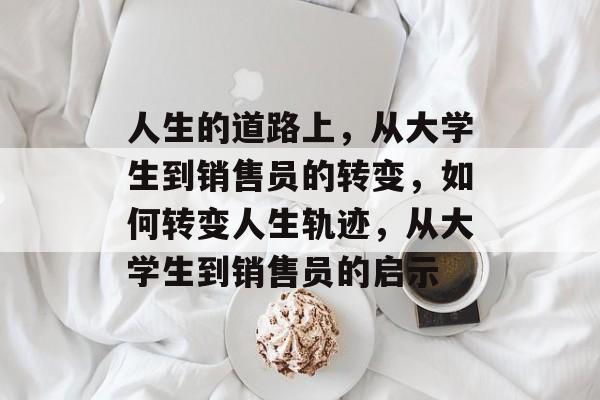 人生的道路上，从大学生到销售员的转变，如何转变人生轨迹，从大学生到销售员的启示