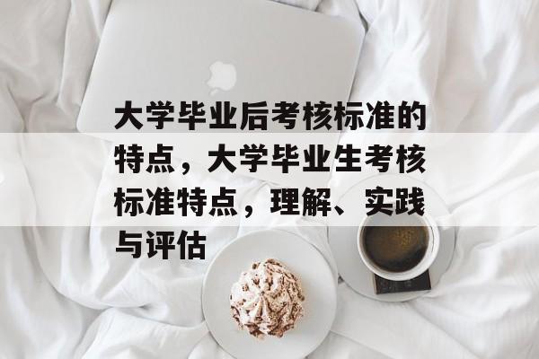 大学毕业后考核标准的特点，大学毕业生考核标准特点，理解、实践与评估