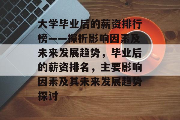 大学毕业后的薪资排行榜——探析影响因素及未来发展趋势，毕业后的薪资排名，主要影响因素及其未来发展趋势探讨