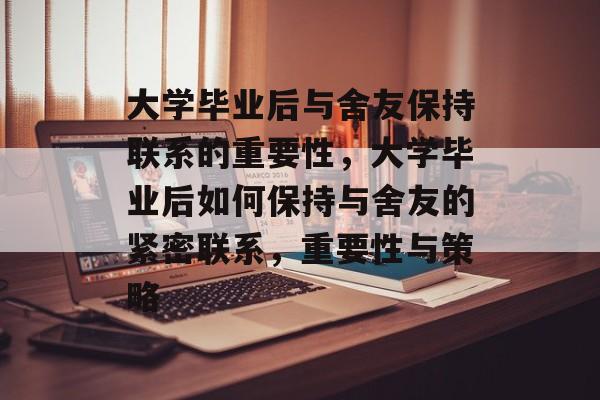 大学毕业后与舍友保持联系的重要性,大学毕业后如何保持与舍友的紧密联系,重要性与策略 大学毕业后与舍友保持联系的重要性,大学毕业后如何保持与舍友的紧密联系,重要性与策略