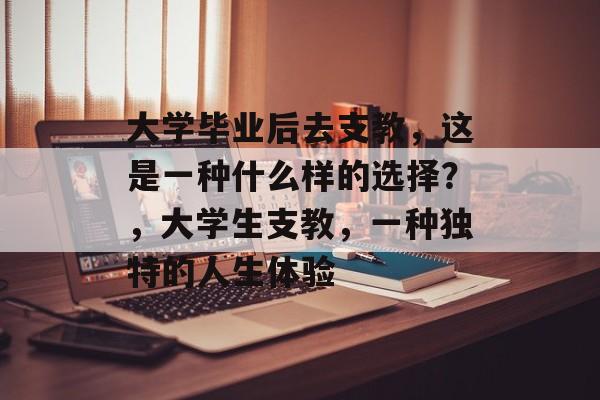 大学毕业后去支教,这是一种什么样的选择?,大学生支教,一种独特的人生体验 大学毕业后去支教,这是一种什么样的选择?,大学生支教,一种独特的人生体验