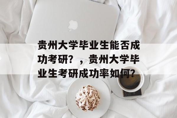 贵州大学毕业生能否成功考研？，贵州大学毕业生考研成功率如何？