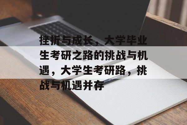 挫折与成长,大学毕业生考研之路的挑战与机遇,大学生考研路,挑战与机遇并存 挫折与成长,大学毕业生考研之路的挑战与机遇,大学生考研路,挑战与机遇并存
