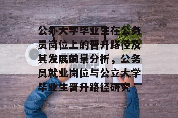 公办大学毕业生在公务员岗位上的晋升路径及其发展前景分析，公务员就业岗位与公立大学毕业生晋升路径研究