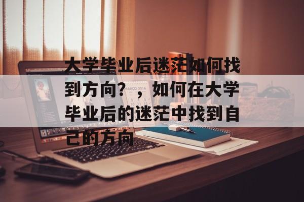 大学毕业后迷茫如何找到方向?,如何在大学毕业后的迷茫中找到自己的方向 大学毕业后迷茫如何找到方向?,如何在大学毕业后的迷茫中找到自己的方向