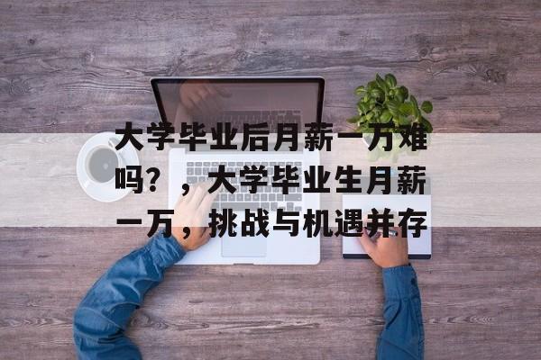 大学毕业后月薪一万难吗?,大学毕业生月薪一万,挑战与机遇并存 大学毕业后月薪一万难吗?,大学毕业生月薪一万,挑战与机遇并存