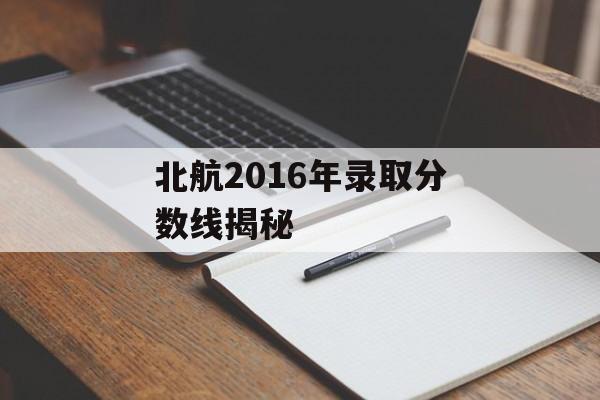 北航2016年录取分数线揭秘