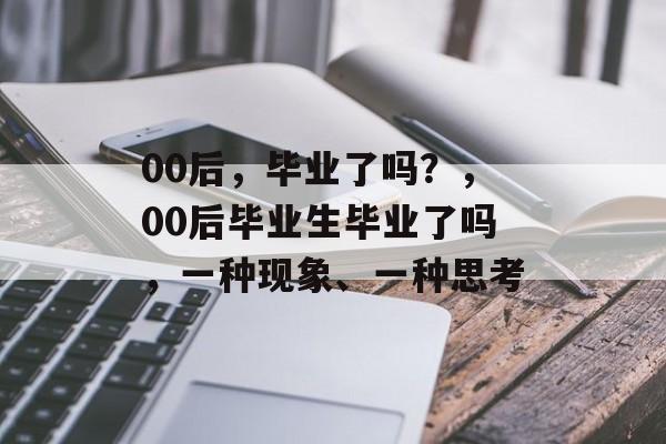 00后，毕业了吗？，00后毕业生毕业了吗，一种现象、一种思考