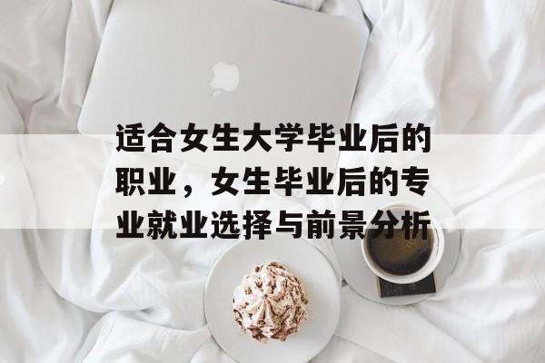 适合女生大学毕业后的职业，女生毕业后的专业就业选择与前景分析