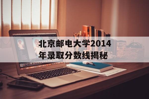 北京邮电大学2014年录取分数线揭秘 北京邮电大学2014年录取分数线揭秘