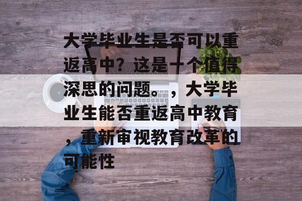 大学毕业生是否可以重返高中?这是一个值得深思的问题。,大学毕业生能否重返高中教育,重新审视教育改革的可能性 大学毕业生是否可以重返高中?这是一个值得深思的问题。,大学毕业生能否重返高中教育,重新审视教育改革的可能性