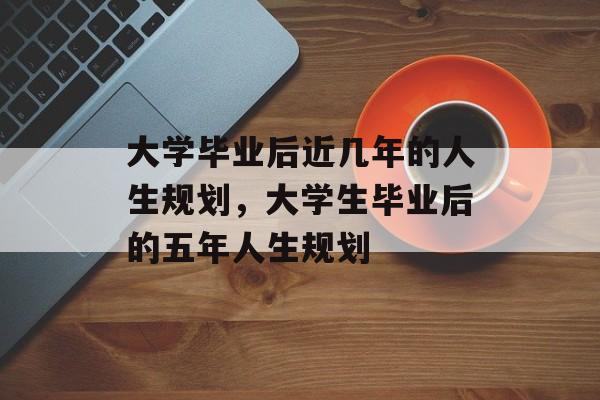 大学毕业后近几年的人生规划,大学生毕业后的五年人生规划 大学毕业后近几年的人生规划,大学生毕业后的五年人生规划