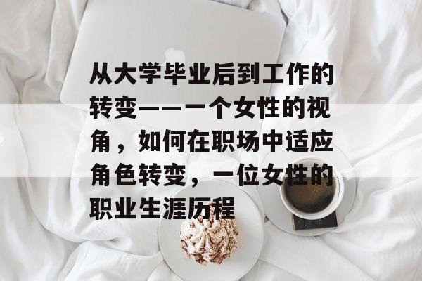 从大学毕业后到工作的转变——一个女性的视角，如何在职场中适应角色转变，一位女性的职业生涯历程