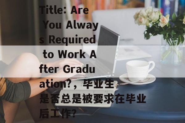 Title: Are You Always Required to Work After Graduation?,毕业生是否总是被要求在毕业后工作? Title: Are You Always Required to Work After Graduation?,毕业生是否总是被要求在毕业后工作?