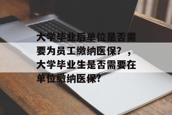 大学毕业后单位是否需要为员工缴纳医保？，大学毕业生是否需要在单位缴纳医保?