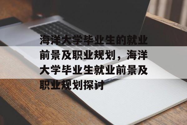 海洋大学毕业生的就业前景及职业规划,海洋大学毕业生就业前景及职业规划探讨 海洋大学毕业生的就业前景及职业规划,海洋大学毕业生就业前景及职业规划探讨