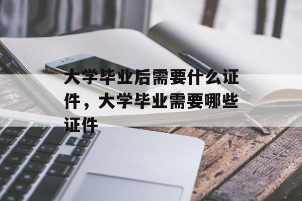 大学毕业后需要什么证件，大学毕业需要哪些证件