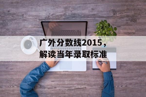 广外分数线2015，解读当年录取标准