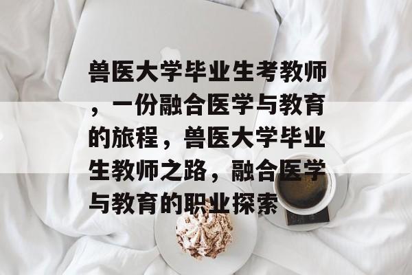 兽医大学毕业生考教师,一份融合医学与教育的旅程,兽医大学毕业生教师之路,融合医学与教育的职业探索 兽医大学毕业生考教师,一份融合医学与教育的旅程,兽医大学毕业生教师之路,融合医学与教育的职业探索