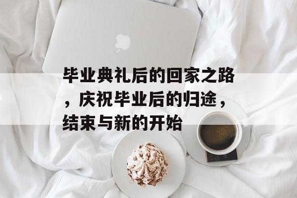 毕业典礼后的回家之路,庆祝毕业后的归途,结束与新的开始 毕业典礼后的回家之路,庆祝毕业后的归途,结束与新的开始