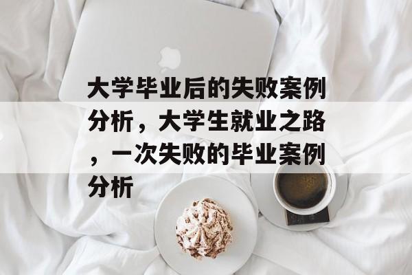 大学毕业后的失败案例分析，大学生就业之路，一次失败的毕业案例分析