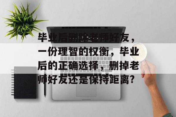 毕业后删除老师好友，一份理智的权衡，毕业后的正确选择，删掉老师好友还是保持距离?