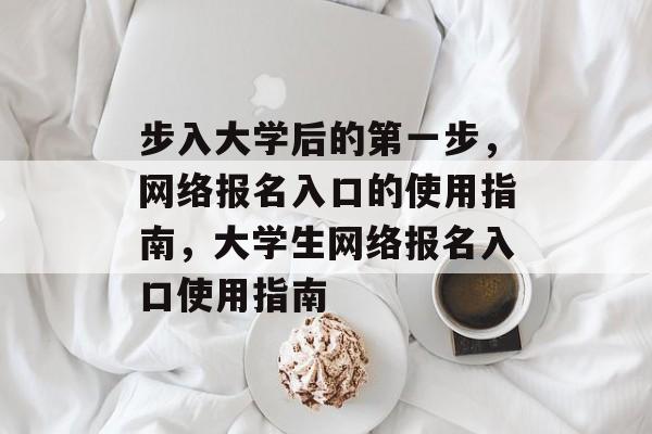 步入大学后的第一步，网络报名入口的使用指南，大学生网络报名入口使用指南