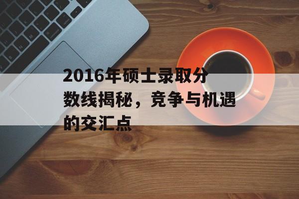 2016年硕士录取分数线揭秘，竞争与机遇的交汇点