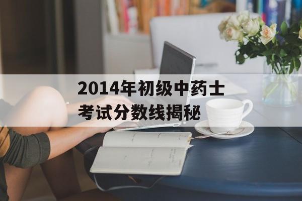 2014年初级中药士考试分数线揭秘 2014年初级中药士考试分数线揭秘