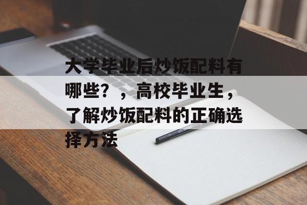 大学毕业后炒饭配料有哪些？，高校毕业生，了解炒饭配料的正确选择方法