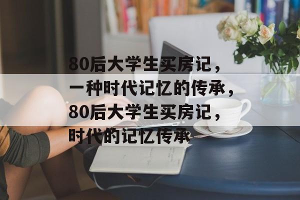 80后大学生买房记,一种时代记忆的传承,80后大学生买房记,时代的记忆传承 80后大学生买房记,一种时代记忆的传承,80后大学生买房记,时代的记忆传承